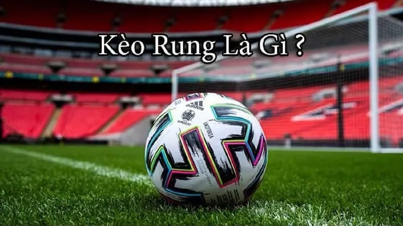 Tìm hiểu Kèo rung là gì trong bóng đá, cá cược hiện nay